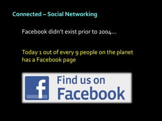 Connected – Social Networking

   Facebook didn’t exist prior to 2004…


   Today 1 out of every 9 people on the planet
   has a Facebook page
 