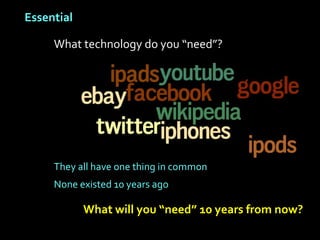 Essential

     What technology do you “need”?




     They all have one thing in common
     None existed 10 years ago

            What will you “need” 10 years from now?
 