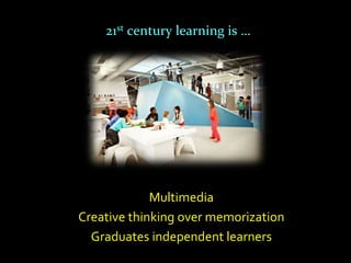 21st century learning is …




             Multimedia
Creative thinking over memorization
  Graduates independent learners
 