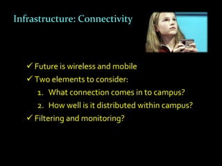 Infrastructure: Connectivity



    Future is wireless and mobile
    Two elements to consider:
      1. What connection comes in to campus?
      2. How well is it distributed within campus?
    Filtering and monitoring?
 
