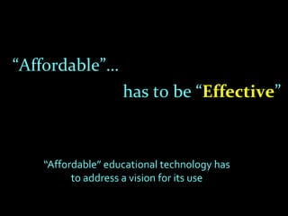 “Affordable”…
                   has to be “Effective”



   “Affordable” educational technology has
         to address a vision for its use
 