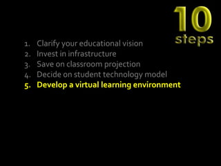 1.   Clarify your educational vision
2.   Invest in infrastructure
3.   Save on classroom projection
4.   Decide on student technology model
5.   Develop a virtual learning environment
 
