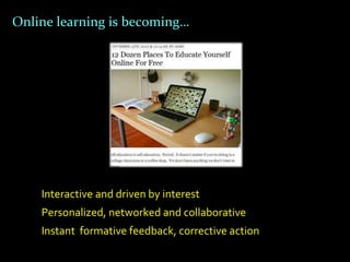 Online learning is becoming…




    Interactive and driven by interest
    Personalized, networked and collaborative
    Instant formative feedback, corrective action
 