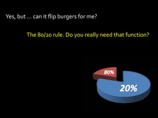 Yes, but … can it flip burgers for me?


        The 80/20 rule. Do you really need that function?
 