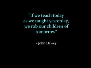"If we teach today
as we taught yesterday,
we rob our children of
       tomorrow"

      - John Dewey
 