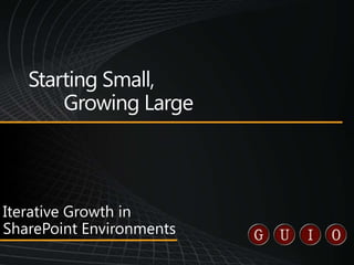 Starting Small,	Growing Large Iterative Growth in SharePoint Environments 