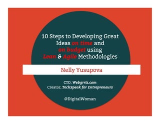 10 Steps to Developing Great 
Ideas on time and 
on budget using 
Lean & Agile Methodologies 
Nelly Yusupova 
CTO, Webgrrls.com 
Creator, TechSpeak for Entrepreneurs 
@DigitalWoman 
 
