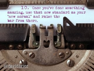 10. Once you’ve done something
amazing, use that new standard as your
“new normal” and raise the  
bar from there.
@davidb...