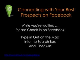 Connecting with Your Best
              Prospects on Facebook

              While you’re waiting …
           Please Check-in on Facebook

                Type in Get on the Map
                  Into the Search Box
                     And Check-In

http://soundcloud.com/juliegallaher
 