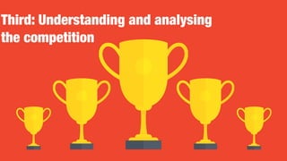 Third: Understanding and analysing
the competition
 