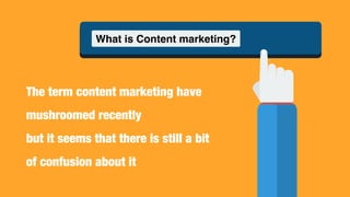 What is Content marketing?
The term content marketing have
mushroomed recently
but it seems that there is still a bit
of confusion about it
 