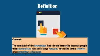 Definition
Content:
The sum total of the knowledge that a brand transmits towards people
that accumulates over time, stays relevant, and leads to the creation
of a competitive advantage
 