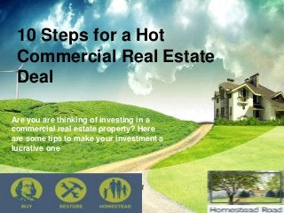 •Add subtitle of presentation
•and main author name
10 Steps for a Hot
Commercial Real Estate
Deal
Are you are thinking of investing in a
commercial real estate property? Here
are some tips to make your investment a
lucrative one
 