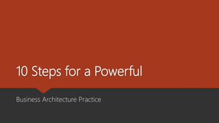 10 Steps for a Powerful
Business Architecture Practice
 