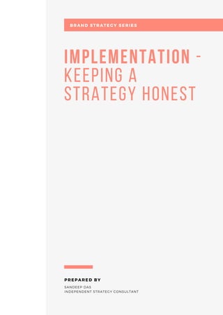 Implementation -
keeping a
strategy honest
SANDEEP DAS
INDEPENDENT STRATEGY CONSULTANT
PREPARED BY
BRAND STRATEGY SERIES
 