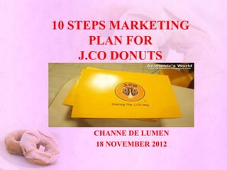 10 STEPS MARKETING
       PLAN FOR
     J.CO DONUTS




     CHANNE DE LUMEN
     18 NOVEMBER 2012
 