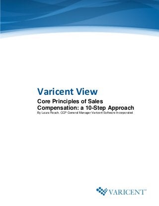 Varicent View
Core Principles of Sales
Compensation: a 10-Step Approach
By Laura Roach, CCP General Manager Varicent Software Incorporated
 