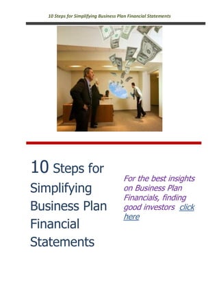 10 Steps for Simplifying Business Plan Financial Statements




10 Steps for                           For the best insights
Simplifying                            on Business Plan
                                       Financials, finding
Business Plan                          good investors click
                                       here
Financial
Statements
 