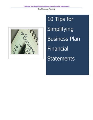 10 Steps for Simplifying Business Plan Financial Statements
                  Small Business Planning




                              10 Tips for
                              Simplifying
                              Business Plan
                              Financial
                              Statements
 