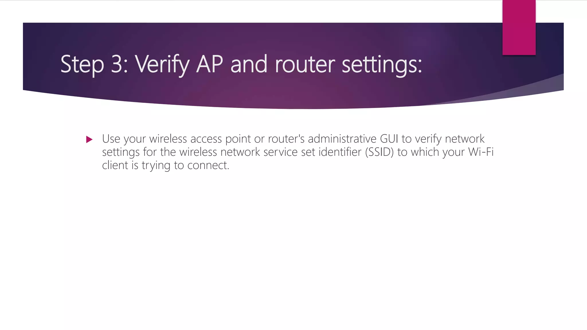Step 3: Verify AP and router settings:
 Use your wireless access point or router's administrative GUI to verify network
settings for the wireless network service set identifier (SSID) to which your Wi-Fi
client is trying to connect.
 