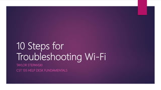 10 Steps for
Troubleshooting Wi-Fi
TAYLOR STEPANSKI
CST 135 HELP DESK FUNDAMENTALS
 