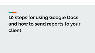 10 steps for using Google Docs
and how to send reports to your
client
 