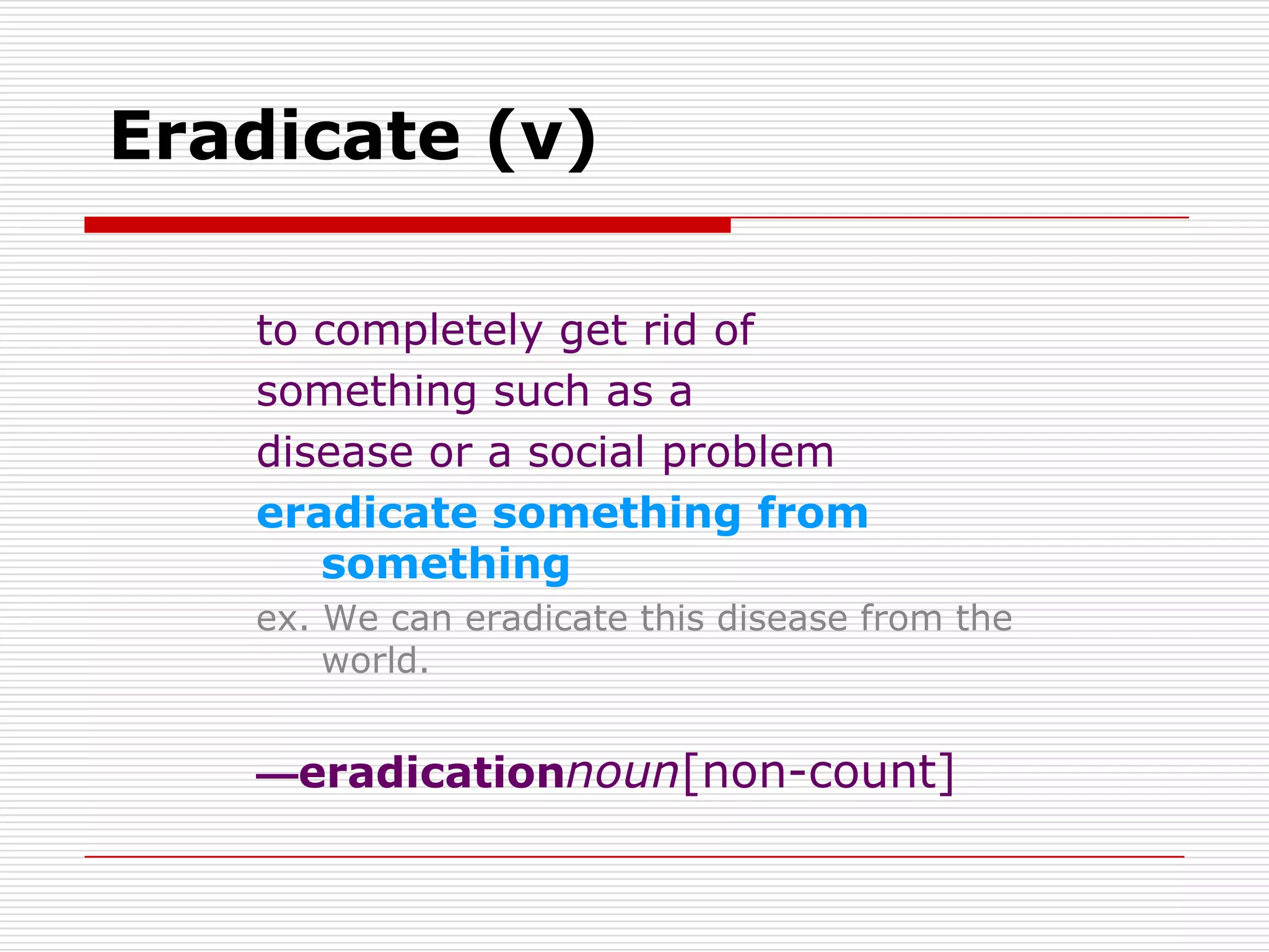 Eradicate (v)

   to completely get rid of
   something such as a
   disease or a social problem
   eradicate something from
      something
   ex. We can eradicate this disease from the
       world.


   —eradicationnoun[non-count]
 