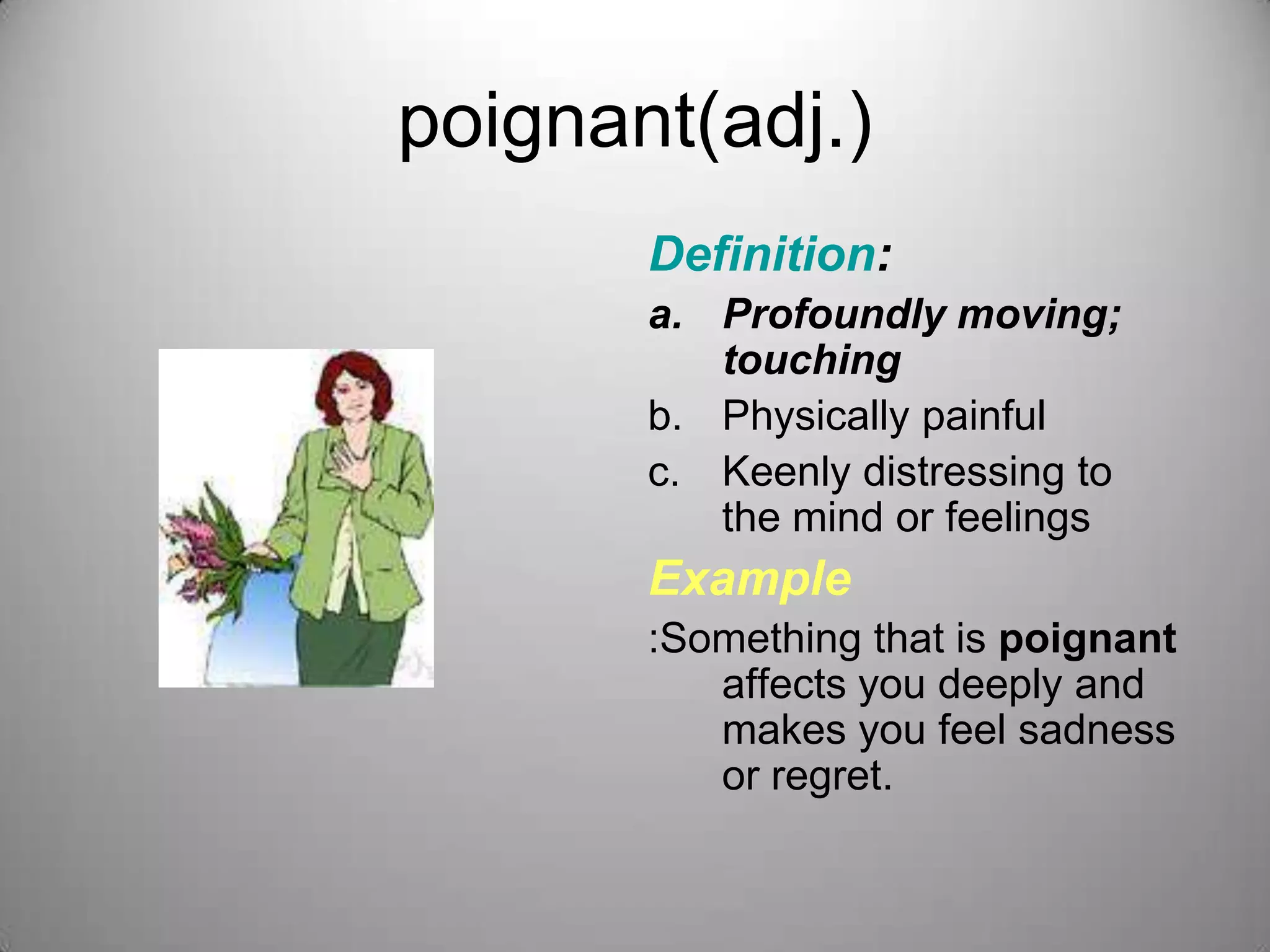 poignant(adj.)
       Definition:
       a. Profoundly moving;
          touching
       b. Physically painful
       c. Keenly distressing to
          the mind or feelings
       Example
       :Something that is poignant
          affects you deeply and
          makes you feel sadness
          or regret.
 