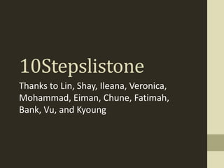 10Stepslistone
Thanks to Lin, Shay, Ileana, Veronica,
Mohammad, Eiman, Chune, Fatimah,
Bank, Vu, and Kyoung
 