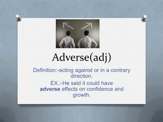 Adverse(adj)
Definition:-acting against or in a contrary
                 direction.
        EX.:-He said it could have
  adverse effects on confidence and
                  growth.
 