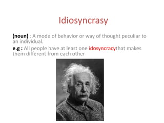 Idiosyncrasy
(noun) : A mode of behavior or way of thought peculiar to
an individual.
e.g : All people have at least one idosyncracythat makes
them different from each other
 