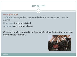 stringent

strin‧gent(adj)
Definition: stringent law, rule, standard etc is very strict and must be
obeyed
Synonyms: tough, strict,rigid
Antonym: easy, gentle, relaxed.

Company cars have proved to be less popular since the taxation rules have
become more stringent.




Fatimah
 