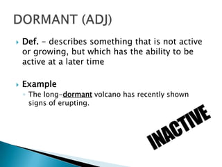    Def. - describes something that is not active
    or growing, but which has the ability to be
    active at a later time

   Example
    ◦ The long-dormant volcano has recently shown
      signs of erupting.
 