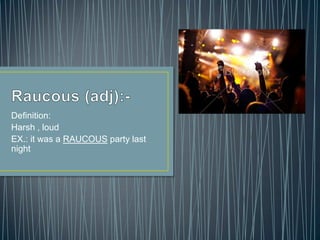 Definition:
Harsh , loud
EX.: it was a RAUCOUS party last
night
 