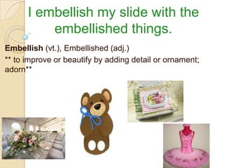 I embellish my slide with the
          embellished things.
Embellish (vt.), Embellished (adj.)
** to improve or beautify by adding detail or ornament;
adorn**
 