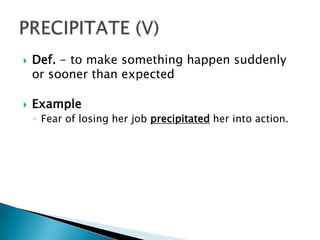    Def. - to make something happen suddenly
    or sooner than expected

   Example
    ◦ Fear of losing her job precipitated her into action.
 