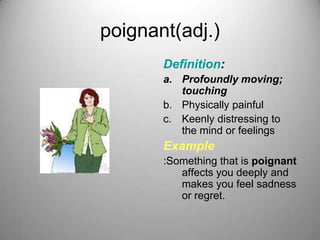 poignant(adj.)
       Definition:
       a. Profoundly moving;
          touching
       b. Physically painful
       c. Keenly distressing to
          the mind or feelings
       Example
       :Something that is poignant
          affects you deeply and
          makes you feel sadness
          or regret.
 