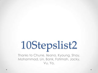10Stepslist2
Thanks to Chune, Ileana, Kyoung, Shay,
Mohammad, Lin, Bank, Fatimah, Jacky,
               Vu, Yo,
 