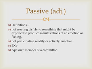 Passive (adj.)
                 
 Definitions:-
 not reacting visibly to something that might be
  expected to produce manifestations of an emotion or
  feeling.
 not participating readily or actively; inactive
 EX.:-
 Apassive member of a committee.
 