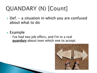    Def. - a situation in which you are confused
    about what to do

   Example
    ◦ I've had two job offers, and I'm in a real
      quandary about/over which one to accept.
 