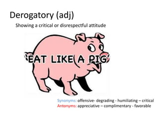Derogatory (adj)
 Showing a critical or disrespectful attitude




                     Synonyms: offensive- degrading - humiliating – critical
                     Antonyms: appreciative – complimentary - favorable
 