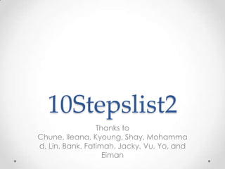 10Stepslist2
                 Thanks to
Chune, Ileana, Kyoung, Shay, Mohamma
d, Lin, Bank, Fatimah, Jacky, Vu, Yo, and
                   Eiman
 