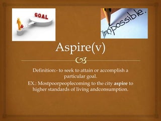 Definition:- to seek to attain or accomplish a
                  particular goal.
EX.: Mostpoorpeoplecoming to the city aspire to
  higher standards of living andconsumption.
 