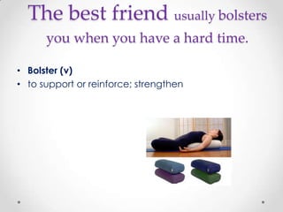 The best friend usually bolsters
      you when you have a hard time.

• Bolster (v)
• to support or reinforce; strengthen
 
