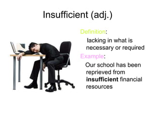 Insufficient (adj.)
          Definition:
             lacking in what is
            necessary or required
          Example:
           Our school has been
            reprieved from
            insufficient financial
            resources
 
