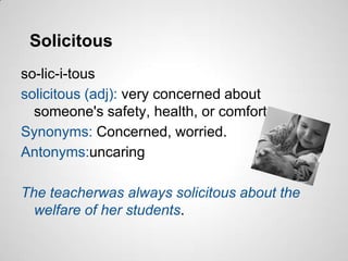 Solicitous
so-lic-i-tous
solicitous (adj): very concerned about
  someone's safety, health, or comfort.
Synonyms: Concerned, worried.
Antonyms:uncaring

The teacherwas always solicitous about the
  welfare of her students.
 