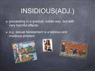 INSIDIOUS(ADJ.)
proceeding in a gradual, subtle way, but with
very harmful effects:

e.g. sexual harassment is a serious and
insidious problem
 