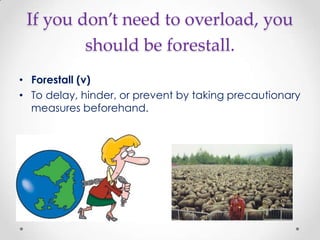 If you don’t need to overload, you
         should be forestall.
• Forestall (v)
• To delay, hinder, or prevent by taking precautionary
  measures beforehand.
 