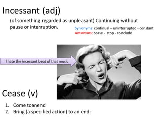 Incessant (adj)
  (of something regarded as unpleasant) Continuing without
  pause or interruption.      Synonyms: continual – uninterrupted - constant
                                          Antonyms: cease - stop - conclude




I hate the incessant beat of that music




Cease (v)
1. Come toanend
2. Bring (a specified action) to an end:
 