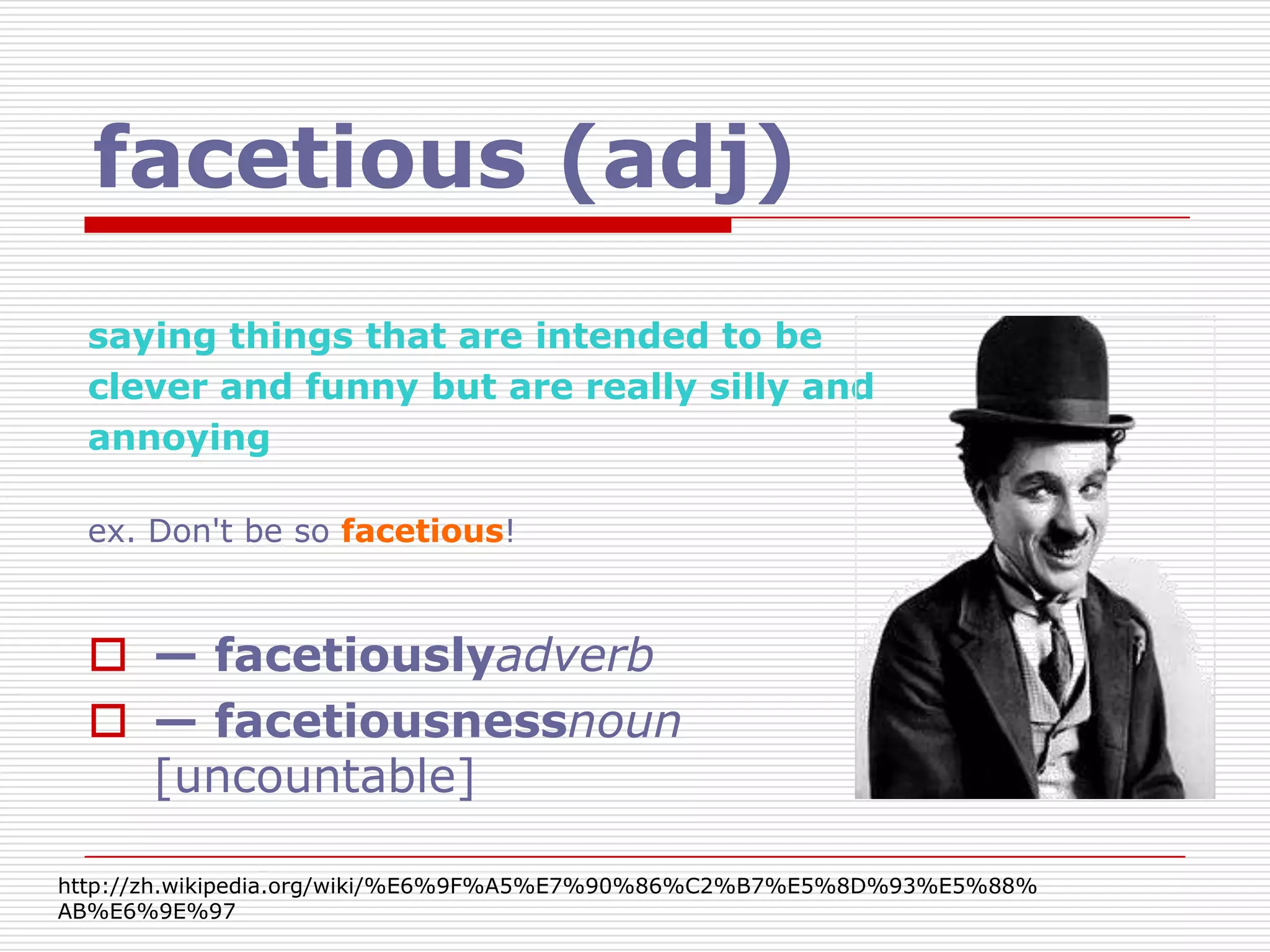 facetious (adj)
  saying things that are intended to be
  clever and funny but are really silly and
  annoying

  ex. Don't be so facetious!



   — facetiouslyadverb
   — facetiousnessnoun
    [uncountable]

http://zh.wikipedia.org/wiki/%E6%9F%A5%E7%90%86%C2%B7%E5%8D%93%E5%88%
AB%E6%9E%97
 